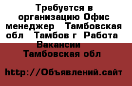 Требуется в организацию Офис-менеджер - Тамбовская обл., Тамбов г. Работа » Вакансии   . Тамбовская обл.